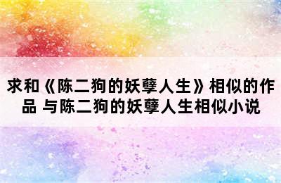 求和《陈二狗的妖孽人生》相似的作品 与陈二狗的妖孽人生相似小说